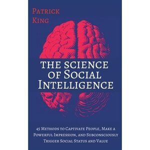 The Science of Social Intelligence: 45 Methods to Captivate People, Make a Power